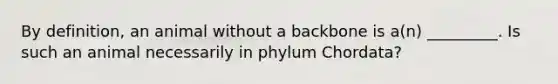 By definition, an animal without a backbone is a(n) _________. Is such an animal necessarily in phylum Chordata?