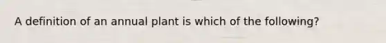 A definition of an annual plant is which of the following?