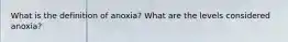 What is the definition of anoxia? What are the levels considered anoxia?