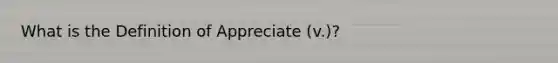 What is the Definition of Appreciate (v.)?