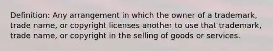 Definition: Any arrangement in which the owner of a trademark, trade name, or copyright licenses another to use that trademark, trade name, or copyright in the selling of goods or services.