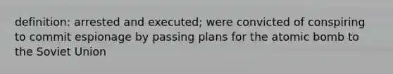 definition: arrested and executed; were convicted of conspiring to commit espionage by passing plans for the atomic bomb to the Soviet Union