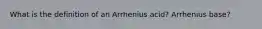 What is the definition of an Arrhenius acid? Arrhenius base?