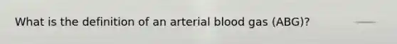 What is the definition of an arterial blood gas (ABG)?