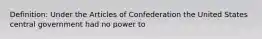 Definition: Under the Articles of Confederation the United States central government had no power to