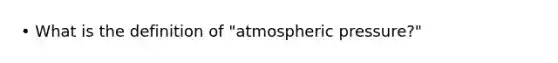 • What is the definition of "atmospheric pressure?"