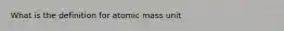 What is the definition for atomic mass unit