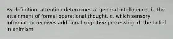 By definition, attention determines a. general intelligence. b. the attainment of formal operational thought. c. which sensory information receives additional cognitive processing. d. the belief in animism