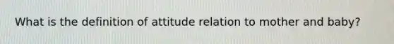 What is the definition of attitude relation to mother and baby?