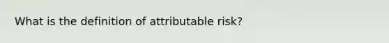 What is the definition of attributable risk?