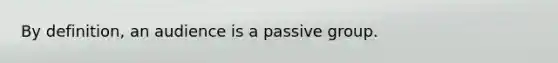 By definition, an audience is a passive group.