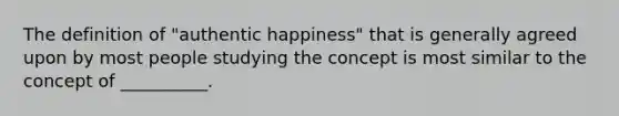 The definition of "authentic happiness" that is generally agreed upon by most people studying the concept is most similar to the concept of __________.