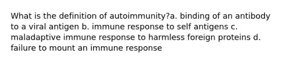 What is the definition of autoimmunity?a. binding of an antibody to a viral antigen b. immune response to self antigens c. maladaptive immune response to harmless foreign proteins d. failure to mount an immune response