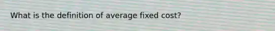 What is the definition of average fixed cost?