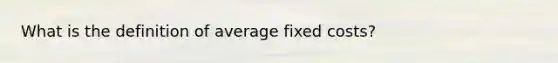 What is the definition of average fixed costs?