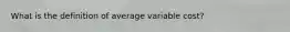 What is the definition of average variable cost?