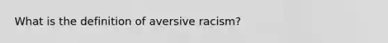 What is the definition of aversive racism?