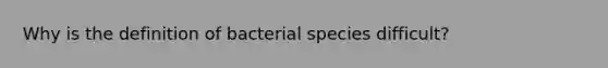 Why is the definition of bacterial species difficult?