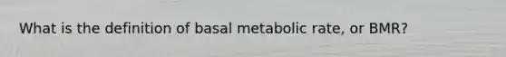 What is the definition of basal metabolic rate, or BMR?