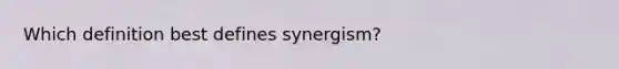 Which definition best defines synergism?