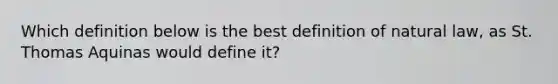 Which definition below is the best definition of natural law, as St. Thomas Aquinas would define it?