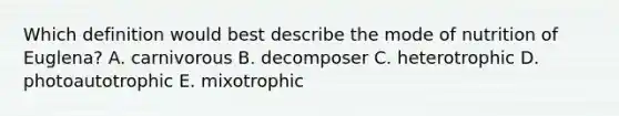 Which definition would best describe the mode of nutrition of Euglena? A. carnivorous B. decomposer C. heterotrophic D. photoautotrophic E. mixotrophic