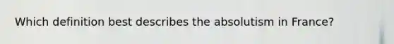 Which definition best describes the absolutism in France?