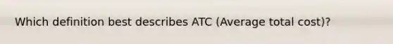 Which definition best describes ATC (Average total cost)?