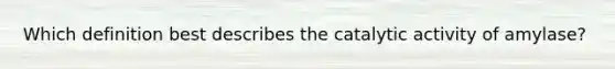 Which definition best describes the catalytic activity of amylase?