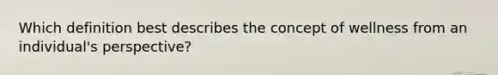 Which definition best describes the concept of wellness from an individual's perspective?