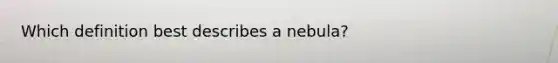 Which definition best describes a nebula?