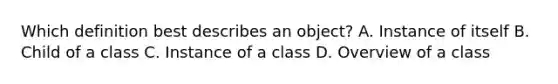 Which definition best describes an object? A. Instance of itself B. Child of a class C. Instance of a class D. Overview of a class