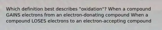 Which definition best describes "oxidation"? When a compound GAINS electrons from an electron-donating compound When a compound LOSES electrons to an electron-accepting compound