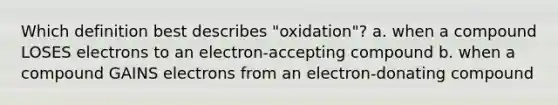 Which definition best describes "oxidation"? a. when a compound LOSES electrons to an electron-accepting compound b. when a compound GAINS electrons from an electron-donating compound