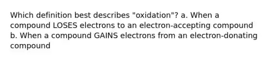 Which definition best describes "oxidation"? a. When a compound LOSES electrons to an electron-accepting compound b. When a compound GAINS electrons from an electron-donating compound