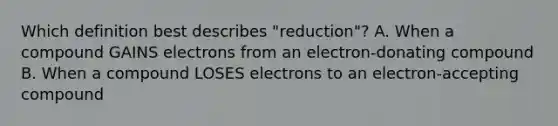 Which definition best describes "reduction"? A. When a compound GAINS electrons from an electron-donating compound B. When a compound LOSES electrons to an electron-accepting compound