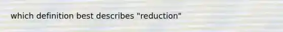 which definition best describes "reduction"