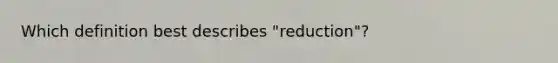 Which definition best describes "reduction"?