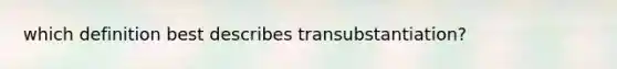 which definition best describes transubstantiation?