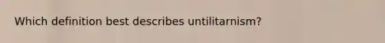 Which definition best describes untilitarnism?