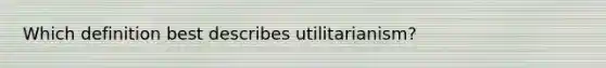 Which definition best describes utilitarianism?