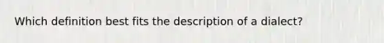 Which definition best fits the description of a dialect?