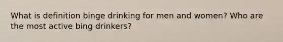 What is definition binge drinking for men and women? Who are the most active bing drinkers?