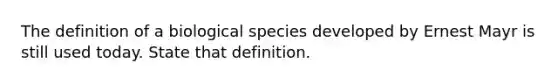 The definition of a biological species developed by Ernest Mayr is still used today. State that definition.