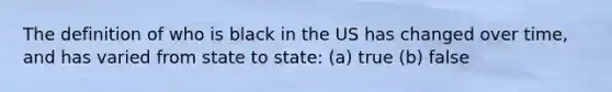 The definition of who is black in the US has changed over time, and has varied from state to state: (a) true (b) false