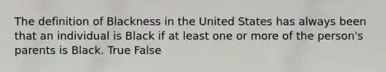 The definition of Blackness in the United States has always been that an individual is Black if at least one or more of the person's parents is Black. True False