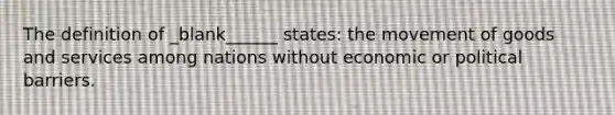 The definition of _blank______ states: the movement of goods and services among nations without economic or political barriers.