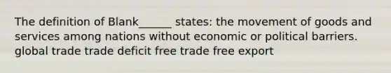 The definition of Blank______ states: the movement of goods and services among nations without economic or political barriers. global trade trade deficit free trade free export