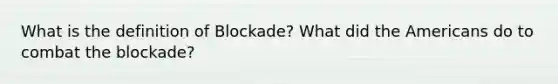 What is the definition of Blockade? What did <a href='https://www.questionai.com/knowledge/keiVE7hxWY-the-american' class='anchor-knowledge'>the american</a>s do to combat the blockade?