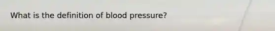 What is the definition of blood pressure?